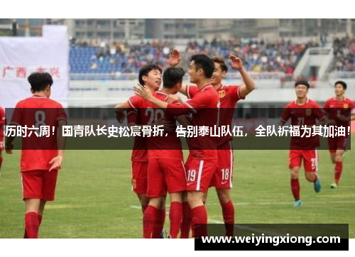 历时六周！国青队长史松宸骨折，告别泰山队伍，全队祈福为其加油！