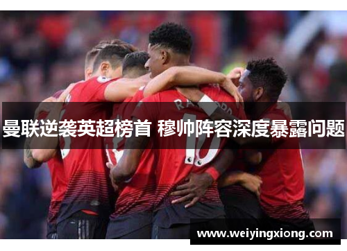 曼联逆袭英超榜首 穆帅阵容深度暴露问题