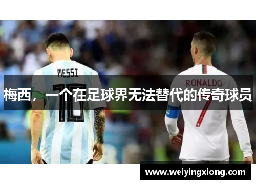 梅西，一个在足球界无法替代的传奇球员